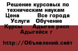 Решение курсовых по техническим наукам › Цена ­ 100 - Все города Услуги » Обучение. Курсы   . Адыгея респ.,Адыгейск г.